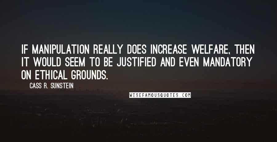 Cass R. Sunstein Quotes: If manipulation really does increase welfare, then it would seem to be justified and even mandatory on ethical grounds.