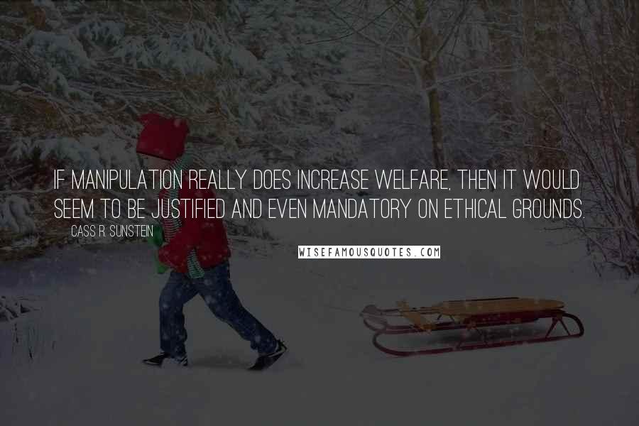 Cass R. Sunstein Quotes: If manipulation really does increase welfare, then it would seem to be justified and even mandatory on ethical grounds.