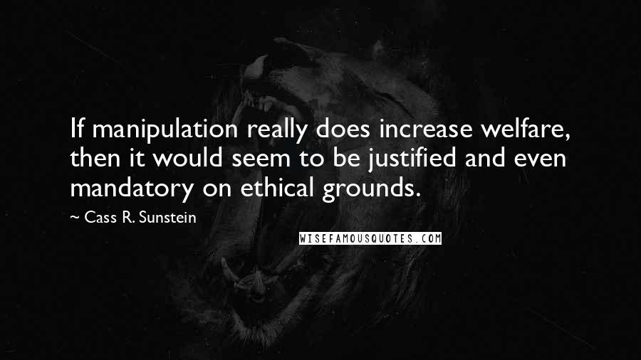 Cass R. Sunstein Quotes: If manipulation really does increase welfare, then it would seem to be justified and even mandatory on ethical grounds.