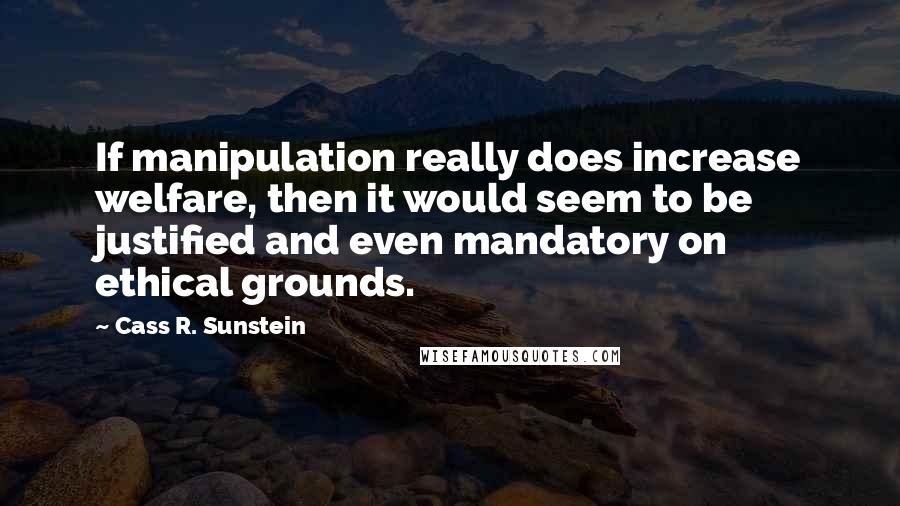 Cass R. Sunstein Quotes: If manipulation really does increase welfare, then it would seem to be justified and even mandatory on ethical grounds.