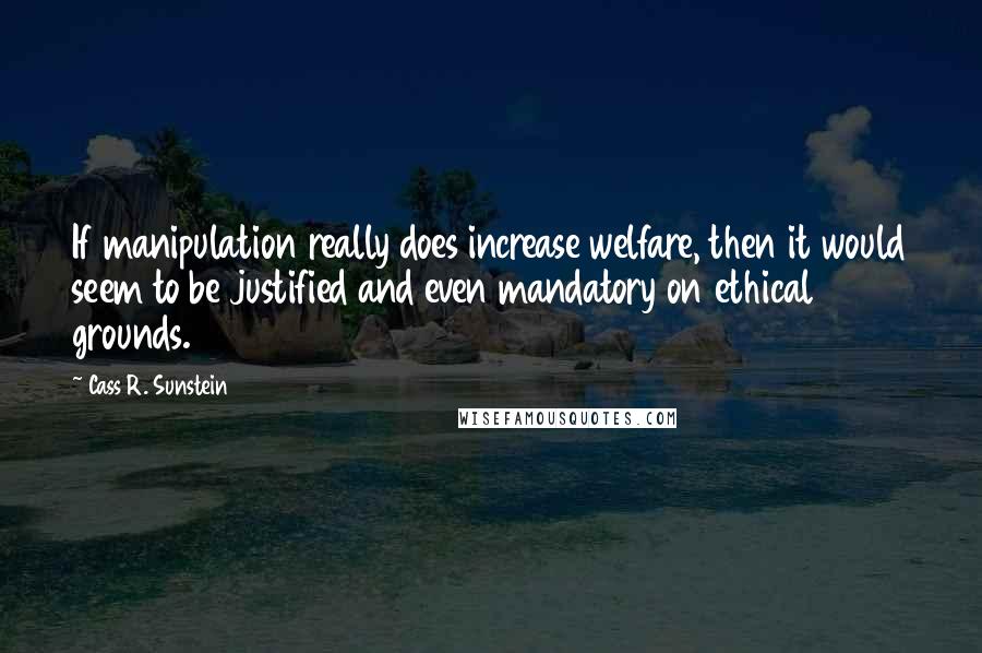 Cass R. Sunstein Quotes: If manipulation really does increase welfare, then it would seem to be justified and even mandatory on ethical grounds.
