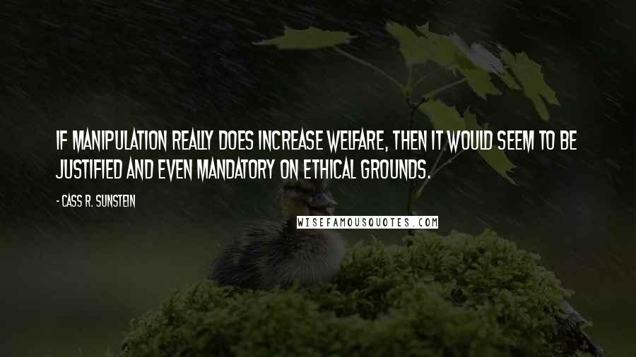 Cass R. Sunstein Quotes: If manipulation really does increase welfare, then it would seem to be justified and even mandatory on ethical grounds.