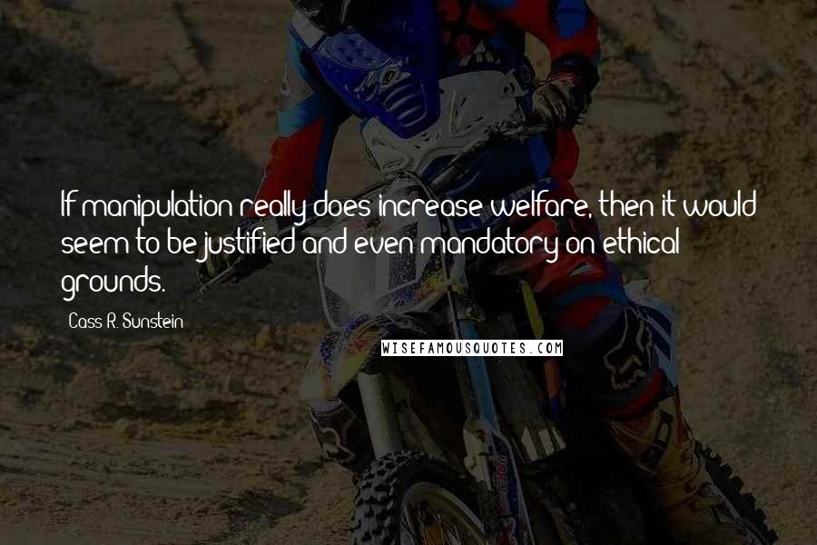 Cass R. Sunstein Quotes: If manipulation really does increase welfare, then it would seem to be justified and even mandatory on ethical grounds.