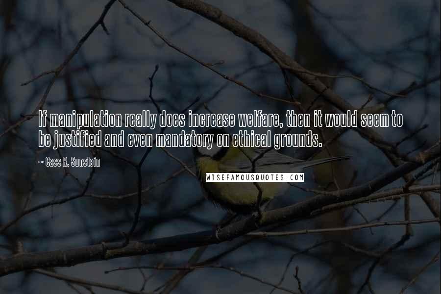 Cass R. Sunstein Quotes: If manipulation really does increase welfare, then it would seem to be justified and even mandatory on ethical grounds.