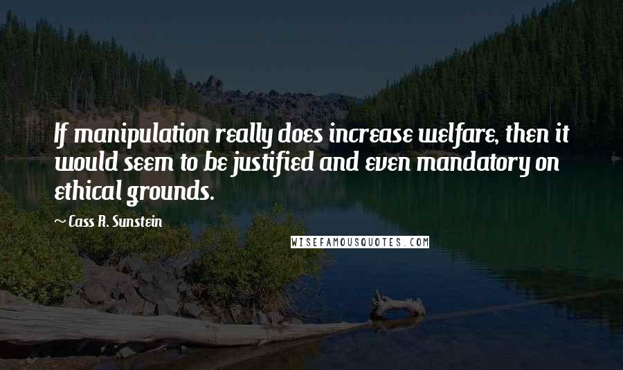 Cass R. Sunstein Quotes: If manipulation really does increase welfare, then it would seem to be justified and even mandatory on ethical grounds.