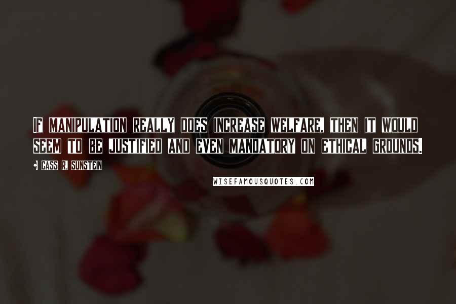 Cass R. Sunstein Quotes: If manipulation really does increase welfare, then it would seem to be justified and even mandatory on ethical grounds.