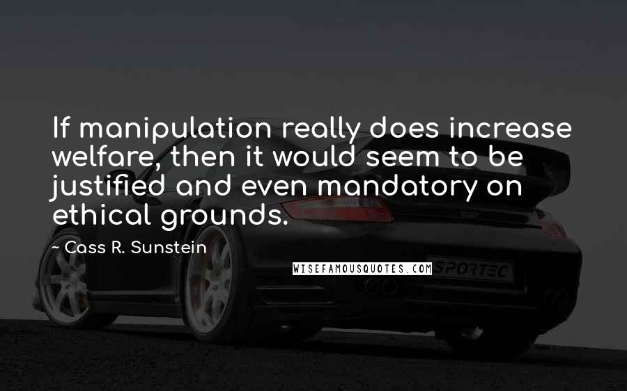 Cass R. Sunstein Quotes: If manipulation really does increase welfare, then it would seem to be justified and even mandatory on ethical grounds.