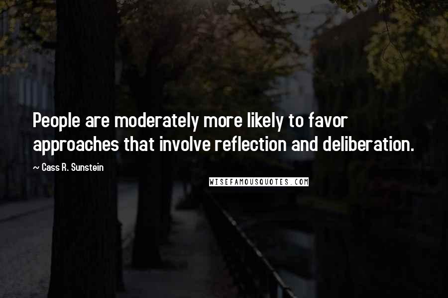 Cass R. Sunstein Quotes: People are moderately more likely to favor approaches that involve reflection and deliberation.