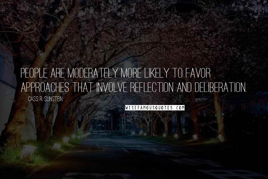 Cass R. Sunstein Quotes: People are moderately more likely to favor approaches that involve reflection and deliberation.