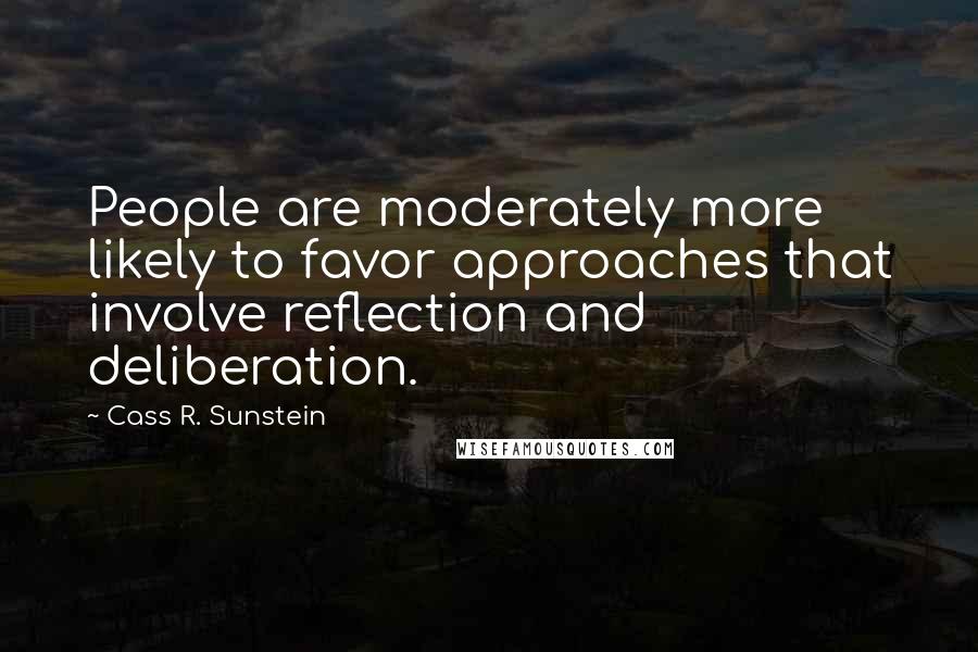 Cass R. Sunstein Quotes: People are moderately more likely to favor approaches that involve reflection and deliberation.