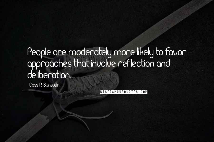 Cass R. Sunstein Quotes: People are moderately more likely to favor approaches that involve reflection and deliberation.