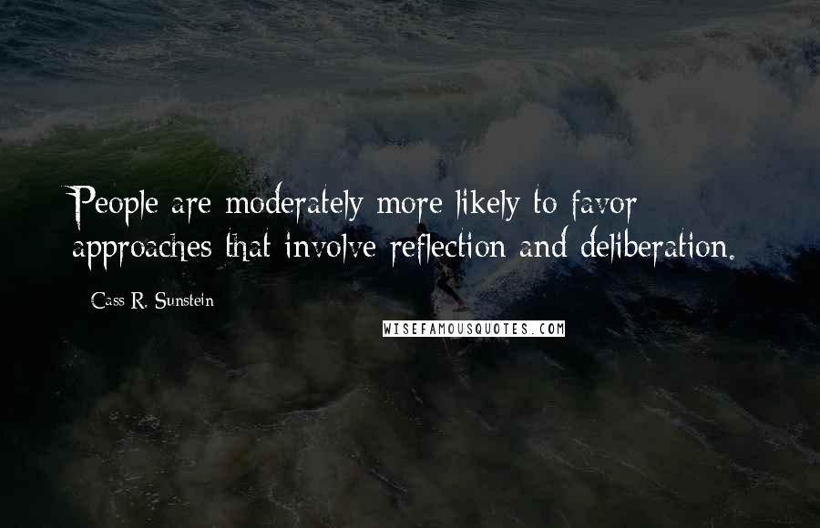 Cass R. Sunstein Quotes: People are moderately more likely to favor approaches that involve reflection and deliberation.