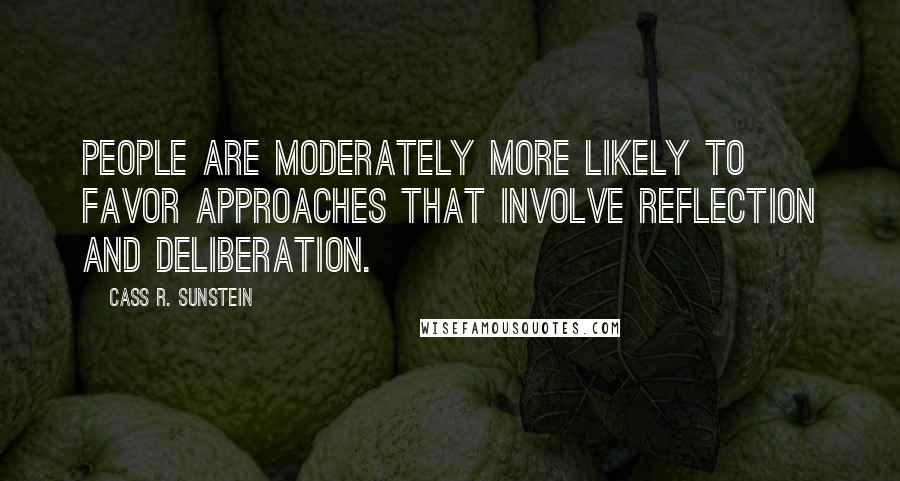 Cass R. Sunstein Quotes: People are moderately more likely to favor approaches that involve reflection and deliberation.