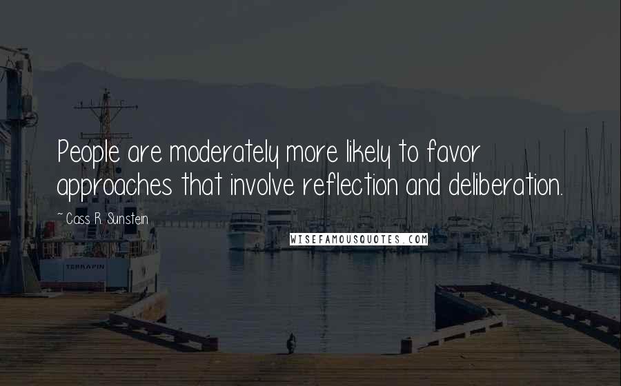 Cass R. Sunstein Quotes: People are moderately more likely to favor approaches that involve reflection and deliberation.