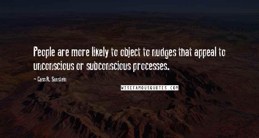 Cass R. Sunstein Quotes: People are more likely to object to nudges that appeal to unconscious or subconscious processes.