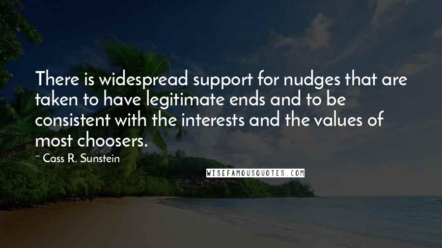 Cass R. Sunstein Quotes: There is widespread support for nudges that are taken to have legitimate ends and to be consistent with the interests and the values of most choosers.