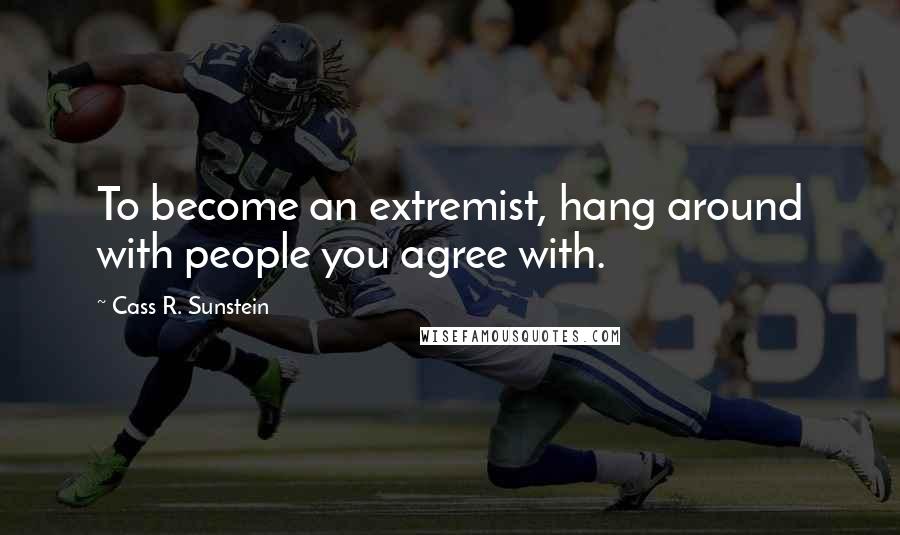 Cass R. Sunstein Quotes: To become an extremist, hang around with people you agree with.