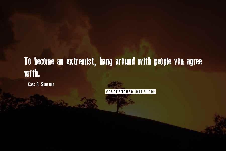 Cass R. Sunstein Quotes: To become an extremist, hang around with people you agree with.