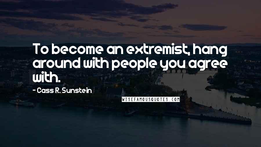 Cass R. Sunstein Quotes: To become an extremist, hang around with people you agree with.