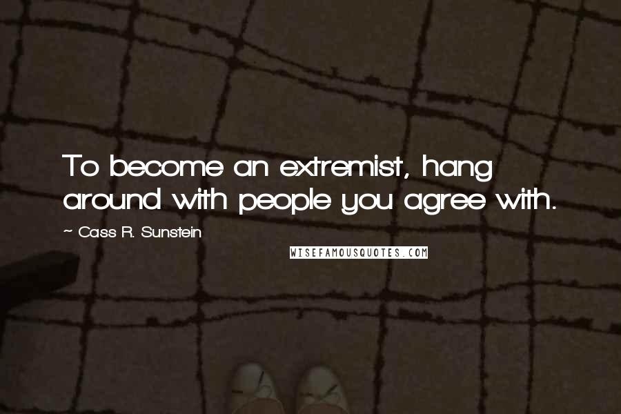 Cass R. Sunstein Quotes: To become an extremist, hang around with people you agree with.