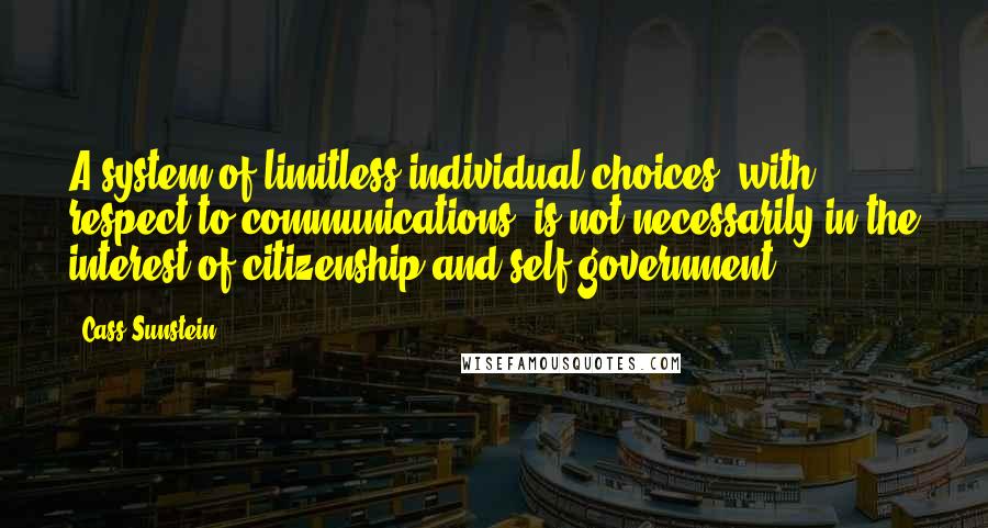 Cass Sunstein Quotes: A system of limitless individual choices, with respect to communications, is not necessarily in the interest of citizenship and self-government.