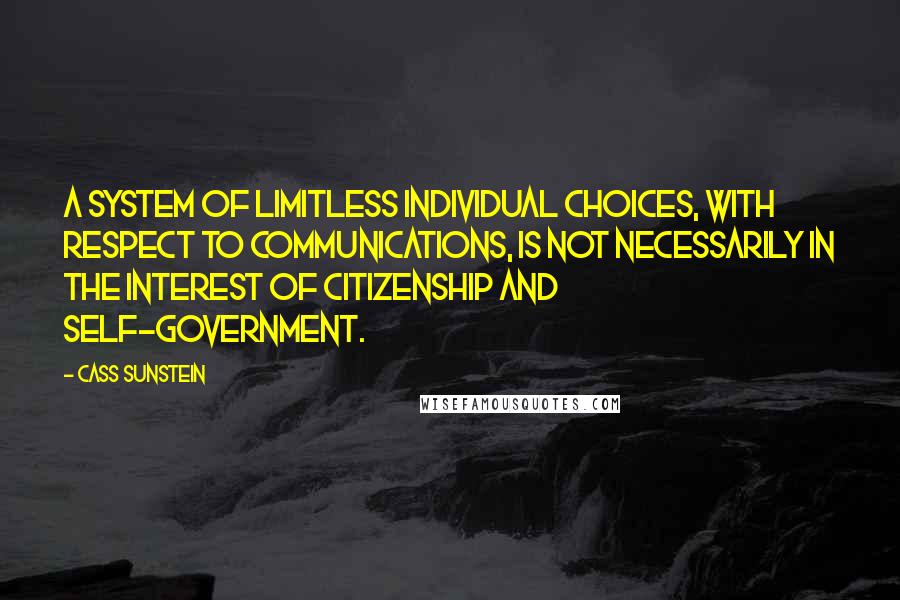 Cass Sunstein Quotes: A system of limitless individual choices, with respect to communications, is not necessarily in the interest of citizenship and self-government.