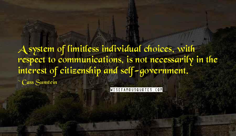 Cass Sunstein Quotes: A system of limitless individual choices, with respect to communications, is not necessarily in the interest of citizenship and self-government.