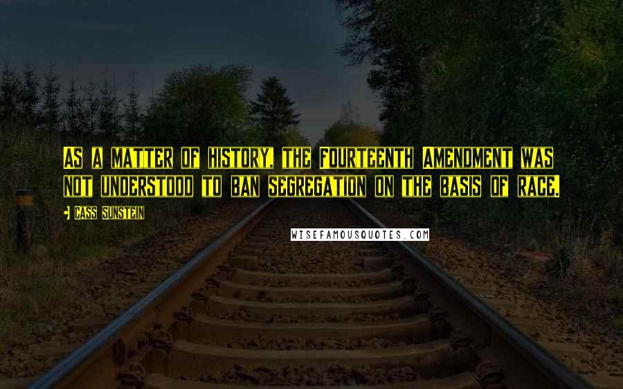 Cass Sunstein Quotes: As a matter of history, the Fourteenth Amendment was not understood to ban segregation on the basis of race.