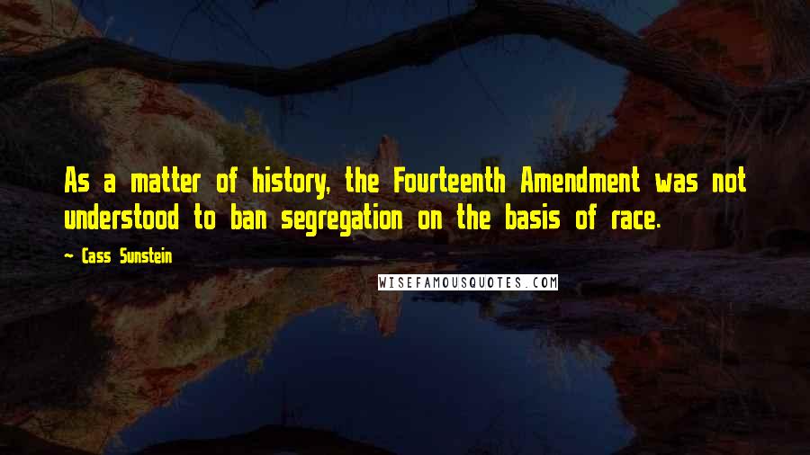 Cass Sunstein Quotes: As a matter of history, the Fourteenth Amendment was not understood to ban segregation on the basis of race.