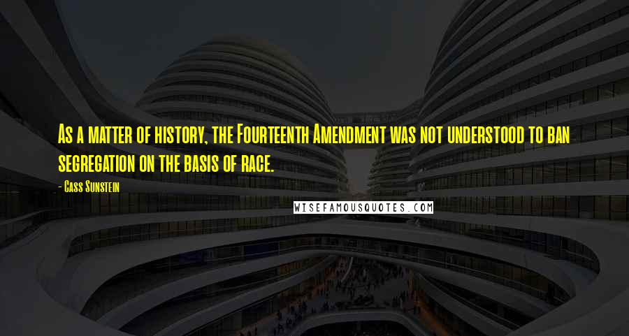 Cass Sunstein Quotes: As a matter of history, the Fourteenth Amendment was not understood to ban segregation on the basis of race.