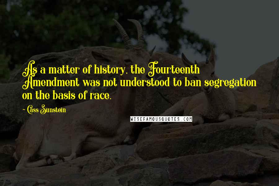 Cass Sunstein Quotes: As a matter of history, the Fourteenth Amendment was not understood to ban segregation on the basis of race.