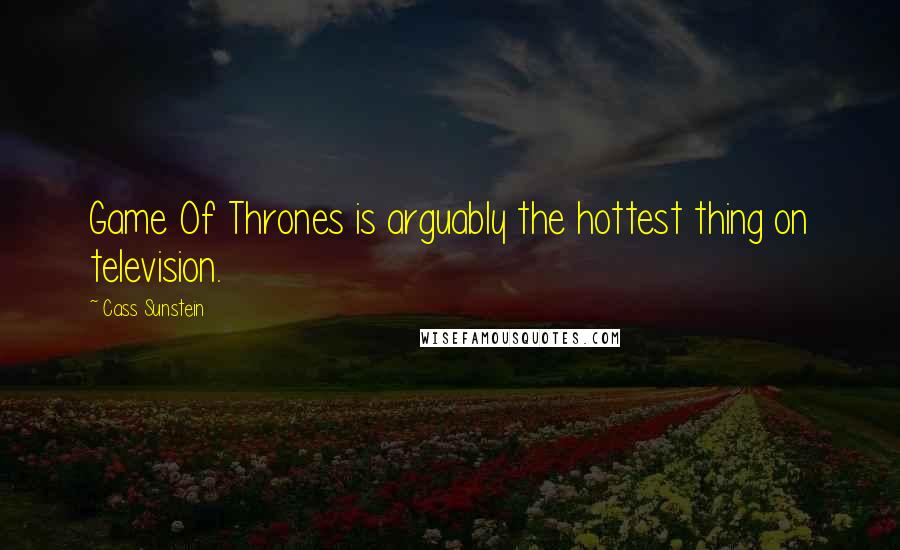 Cass Sunstein Quotes: Game Of Thrones is arguably the hottest thing on television.