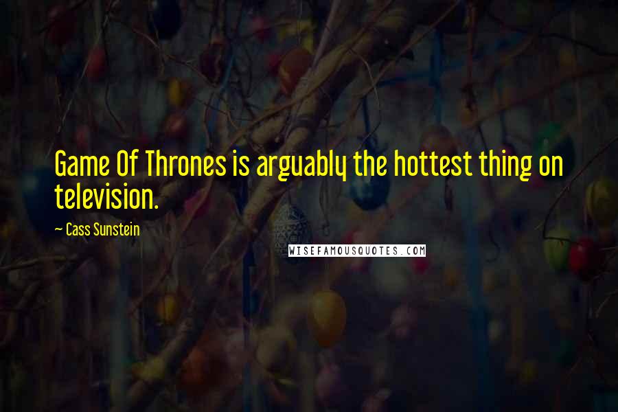 Cass Sunstein Quotes: Game Of Thrones is arguably the hottest thing on television.