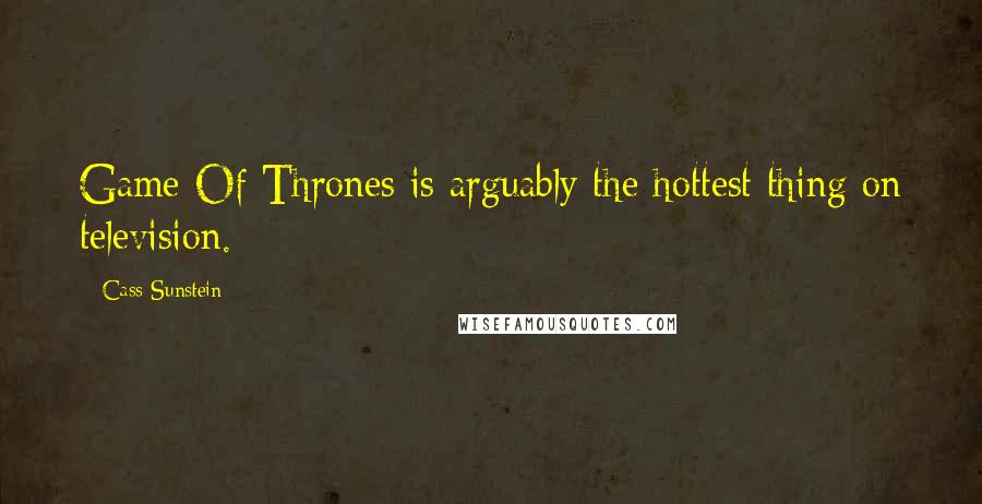 Cass Sunstein Quotes: Game Of Thrones is arguably the hottest thing on television.