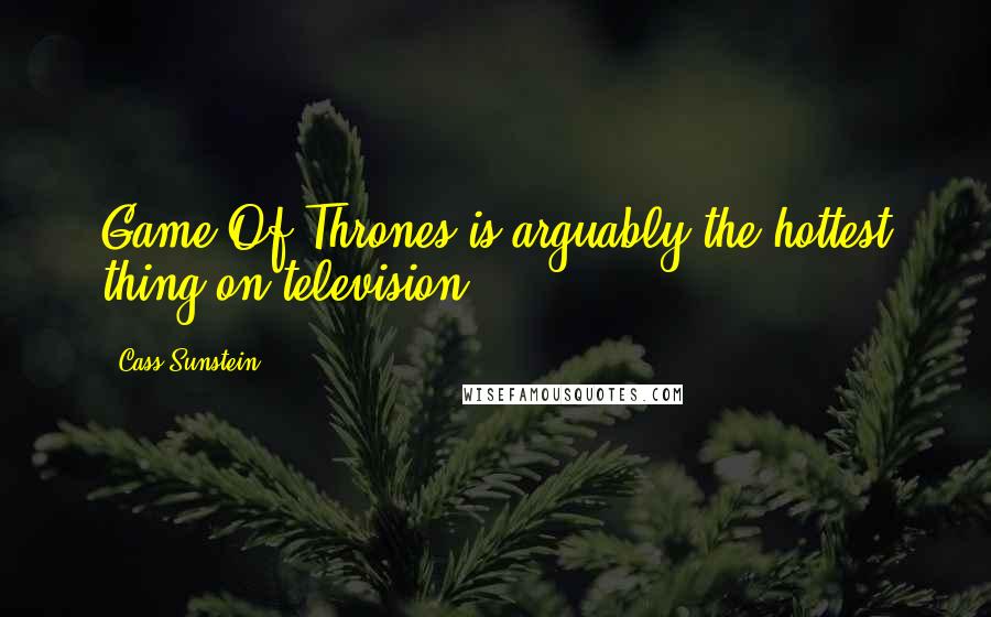 Cass Sunstein Quotes: Game Of Thrones is arguably the hottest thing on television.