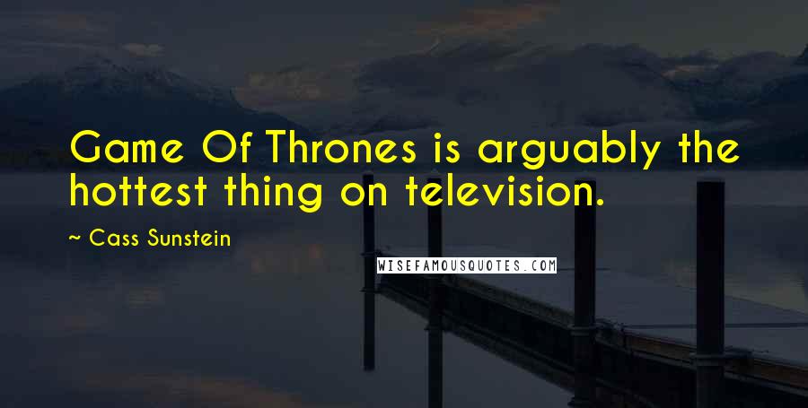 Cass Sunstein Quotes: Game Of Thrones is arguably the hottest thing on television.