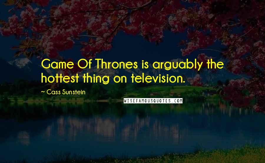 Cass Sunstein Quotes: Game Of Thrones is arguably the hottest thing on television.