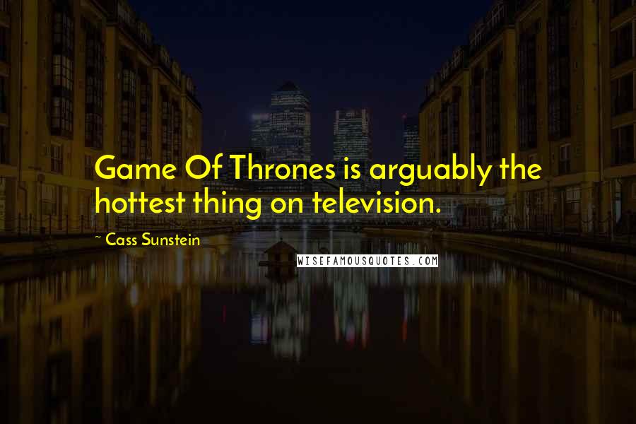 Cass Sunstein Quotes: Game Of Thrones is arguably the hottest thing on television.