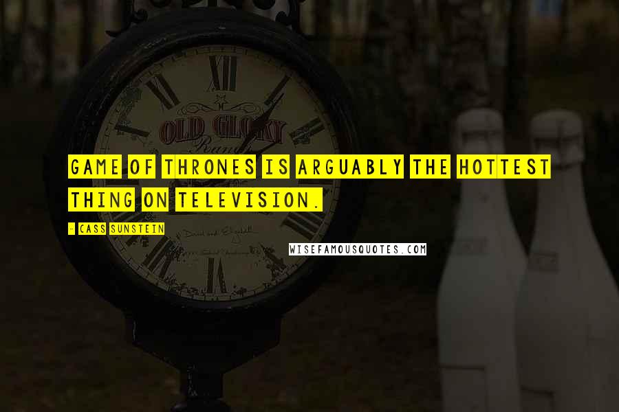 Cass Sunstein Quotes: Game Of Thrones is arguably the hottest thing on television.