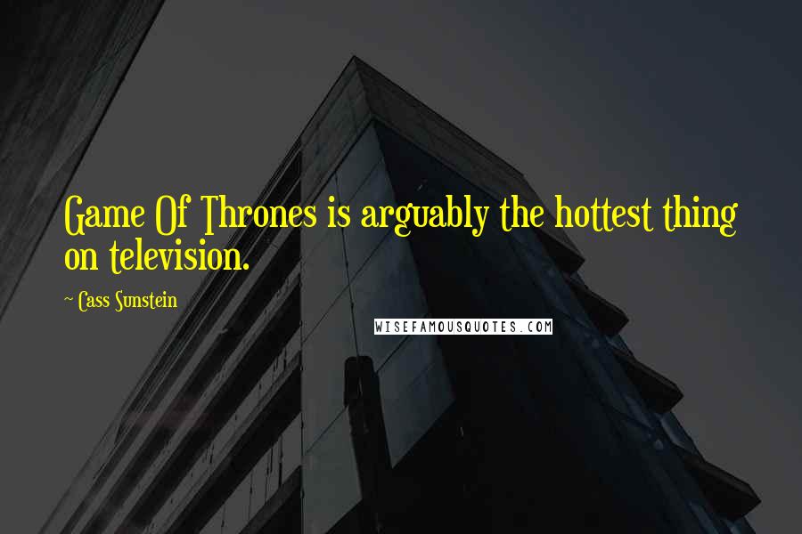 Cass Sunstein Quotes: Game Of Thrones is arguably the hottest thing on television.