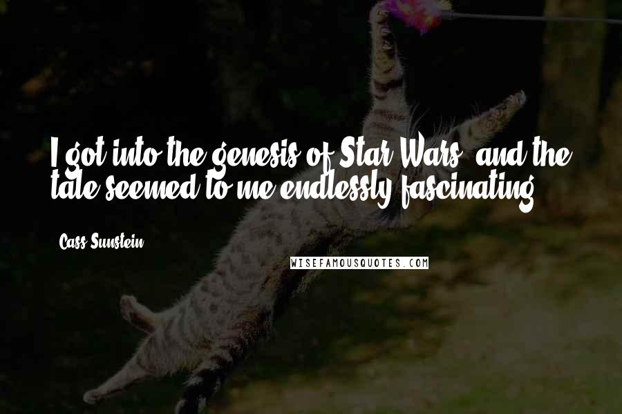 Cass Sunstein Quotes: I got into the genesis of Star Wars, and the tale seemed to me endlessly fascinating.