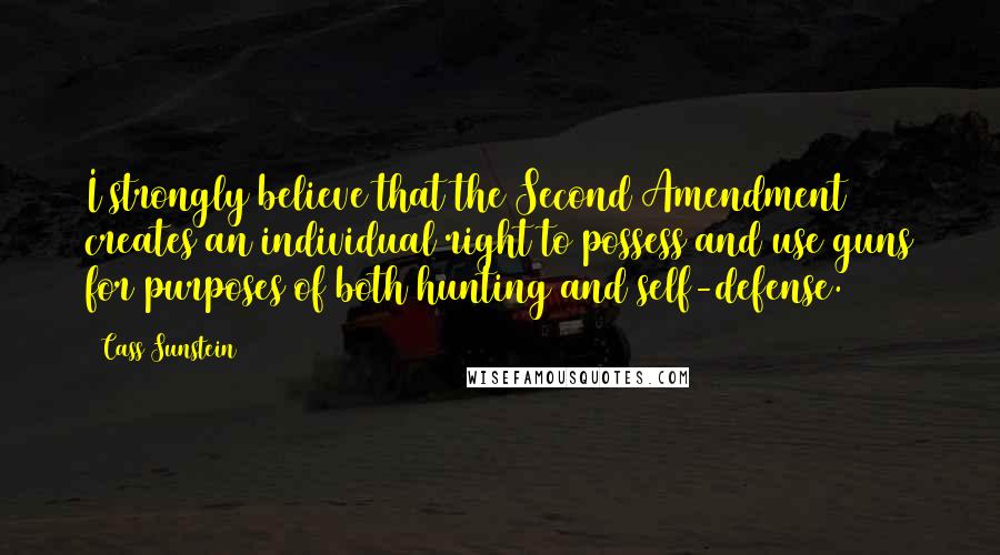 Cass Sunstein Quotes: I strongly believe that the Second Amendment creates an individual right to possess and use guns for purposes of both hunting and self-defense.