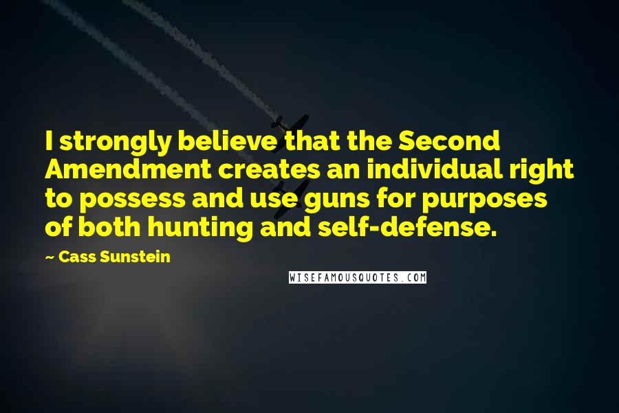 Cass Sunstein Quotes: I strongly believe that the Second Amendment creates an individual right to possess and use guns for purposes of both hunting and self-defense.