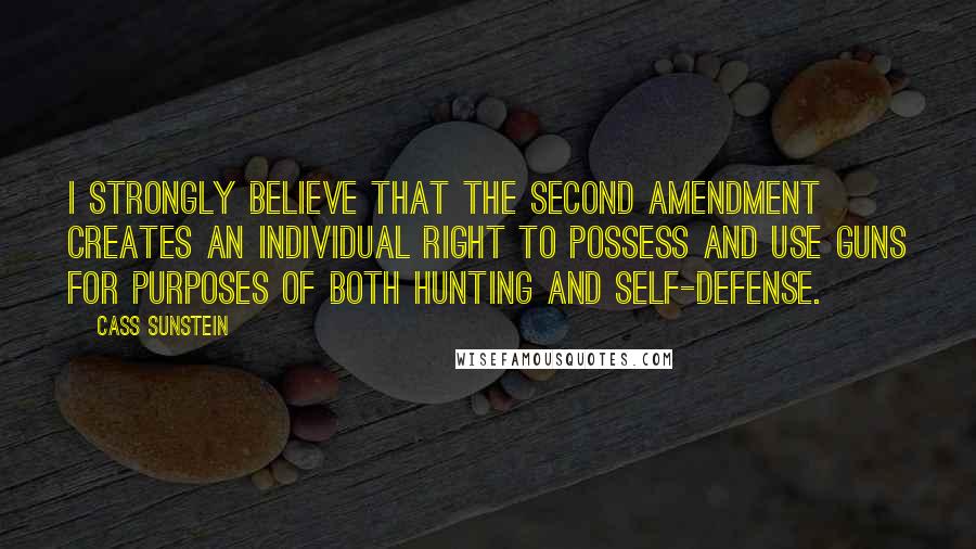 Cass Sunstein Quotes: I strongly believe that the Second Amendment creates an individual right to possess and use guns for purposes of both hunting and self-defense.
