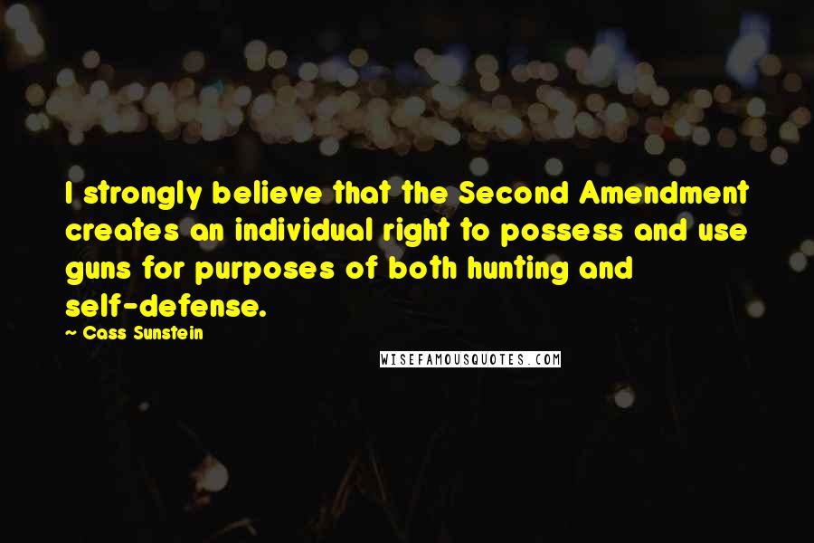 Cass Sunstein Quotes: I strongly believe that the Second Amendment creates an individual right to possess and use guns for purposes of both hunting and self-defense.