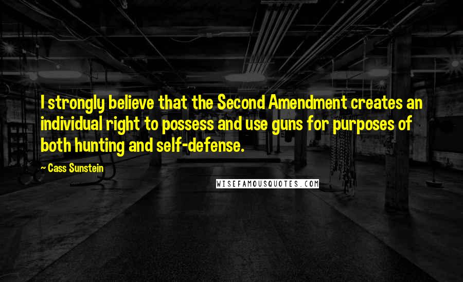 Cass Sunstein Quotes: I strongly believe that the Second Amendment creates an individual right to possess and use guns for purposes of both hunting and self-defense.