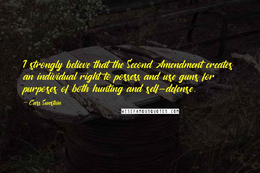 Cass Sunstein Quotes: I strongly believe that the Second Amendment creates an individual right to possess and use guns for purposes of both hunting and self-defense.