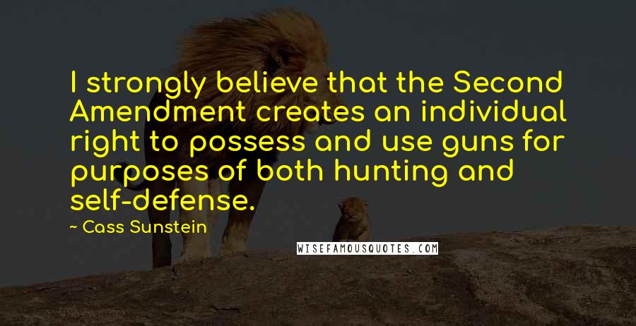 Cass Sunstein Quotes: I strongly believe that the Second Amendment creates an individual right to possess and use guns for purposes of both hunting and self-defense.