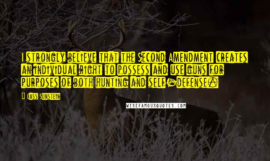 Cass Sunstein Quotes: I strongly believe that the Second Amendment creates an individual right to possess and use guns for purposes of both hunting and self-defense.