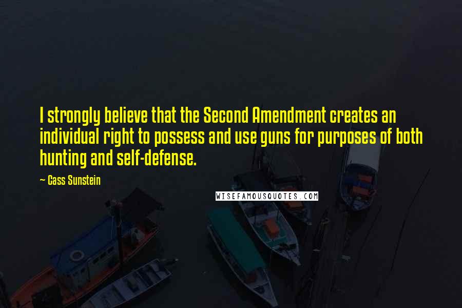 Cass Sunstein Quotes: I strongly believe that the Second Amendment creates an individual right to possess and use guns for purposes of both hunting and self-defense.